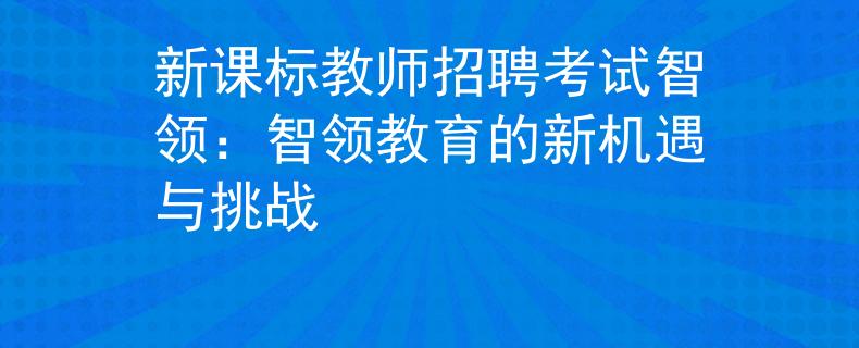 新课标教师招聘考试智领：智领教育的新机遇与挑战