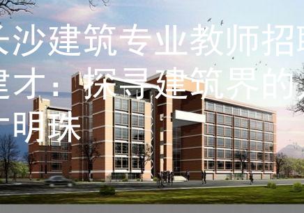 长沙建筑专业教师招聘建才：探寻建筑界的人才明珠