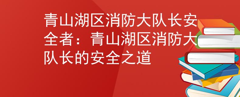 青山湖区消防大队长安全者：青山湖区消防大队长的安全之道