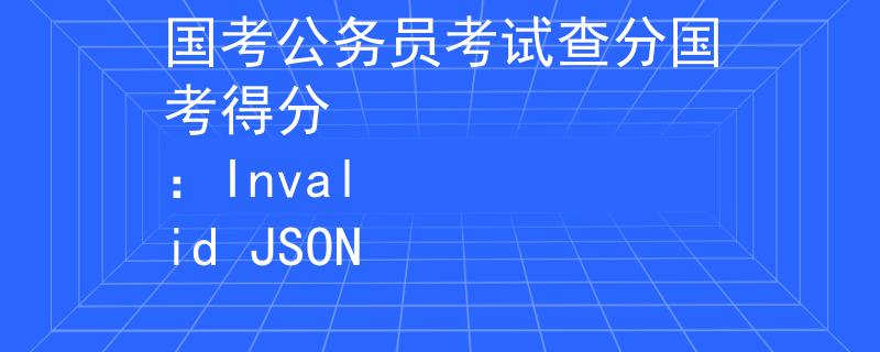 国考公务员考试查分国考得分
：Invalid JSON