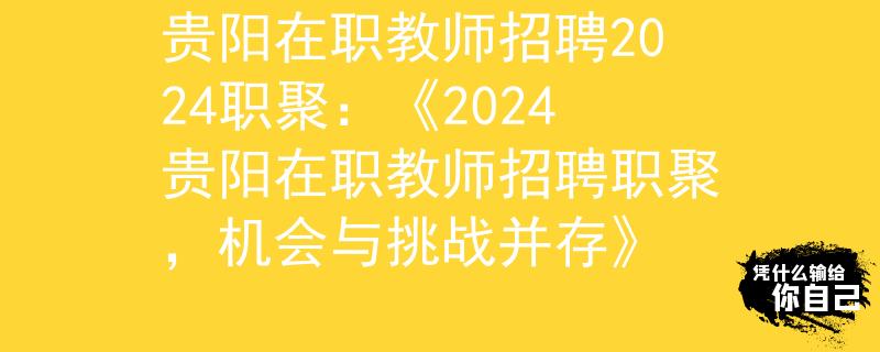 贵阳在职教师招聘2024职聚：《2024贵阳在职教师招聘职聚，机会与挑战并存》