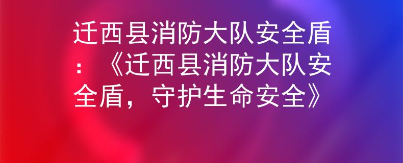 迁西县消防大队安全盾：《迁西县消防大队安全盾，守护生命安全》