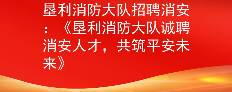 垦利消防大队招聘消安：《垦利消防大队诚聘消安人才，共筑平安未来》