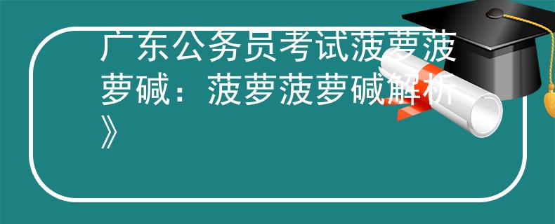 广东公务员考试菠萝菠萝碱：菠萝菠萝碱解析》