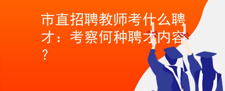 市直招聘教师考什么聘才：考察何种聘才内容？