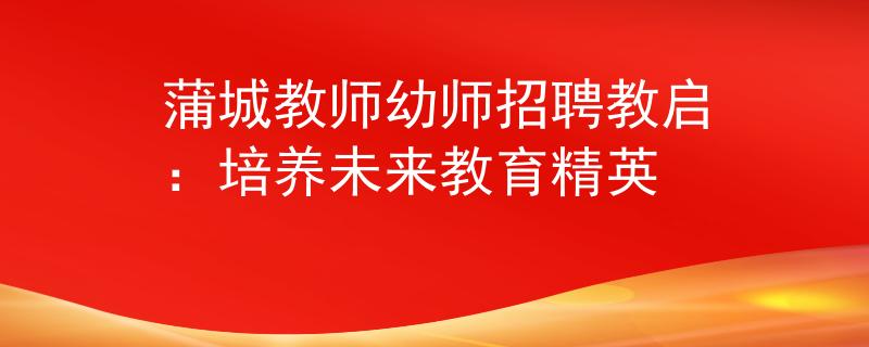 蒲城教师幼师招聘教启：培养未来教育精英