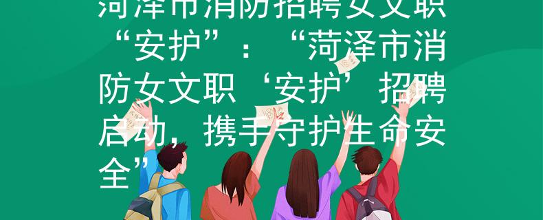 菏泽市消防招聘女文职“安护”：“菏泽市消防女文职‘安护’招聘启动，携手守护生命安全”