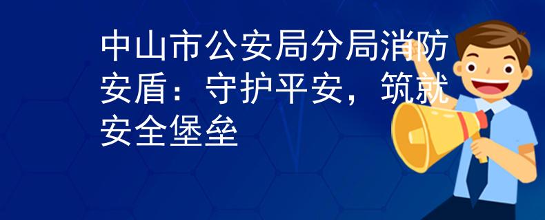 中山市公安局分局消防安盾：守护平安，筑就安全堡垒