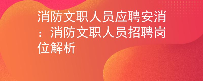 消防文职人员应聘安消：消防文职人员招聘岗位解析