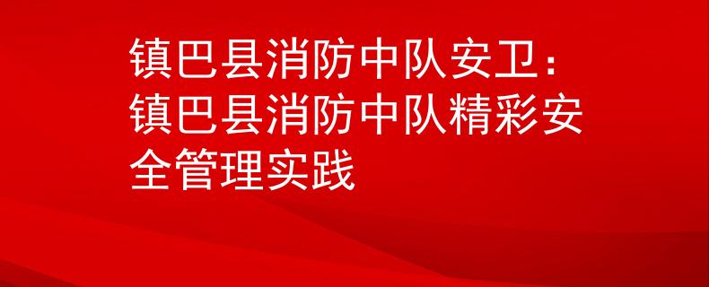 镇巴县消防中队安卫：镇巴县消防中队精彩安全管理实践