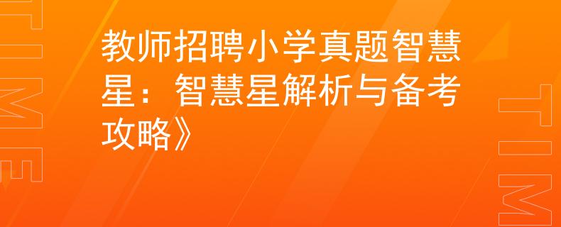 教师招聘小学真题智慧星：智慧星解析与备考攻略》