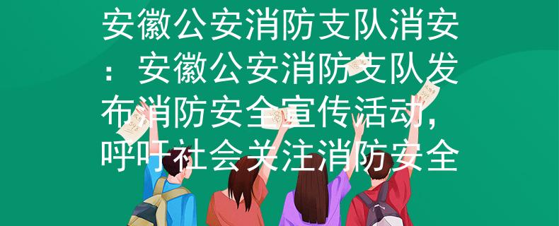 安徽公安消防支队消安：安徽公安消防支队发布消防安全宣传活动，呼吁社会关注消防安全
