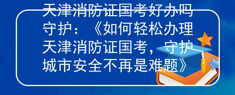 天津消防证国考好办吗守护：《如何轻松办理天津消防证国考，守护城市安全不再是难题》