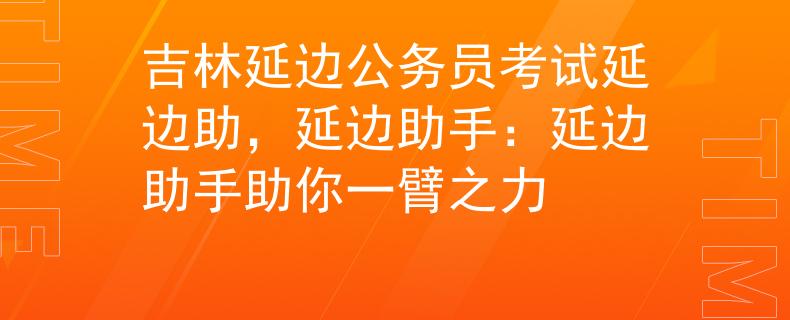 吉林延边公务员考试延边助，延边助手：延边助手助你一臂之力
