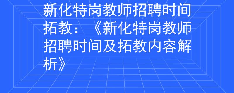 新化特岗教师招聘时间拓教：《新化特岗教师招聘时间及拓教内容解析》