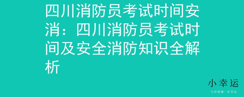 四川消防员考试时间安消：四川消防员考试时间及安全消防知识全解析