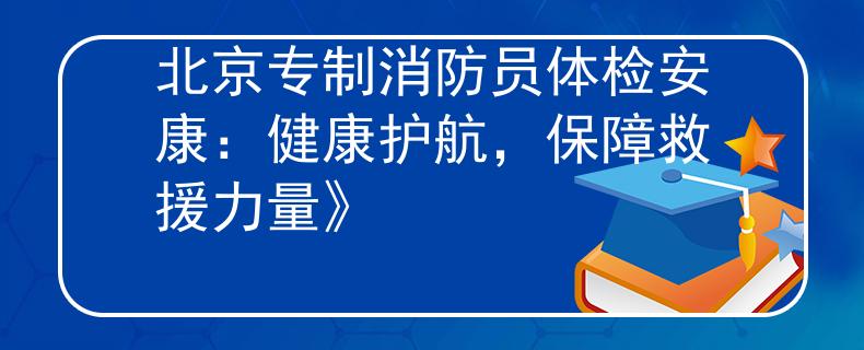 北京专制消防员体检安康:健康护航,保障救援力量》 北京专制消防员体检安康:健康护航,保障救援力量》