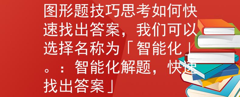 公务员考试图形题技巧图形题技巧思考如何快速找出答案，我们可以选择名称为「智能化」。：智能化解题，快速找出答案」