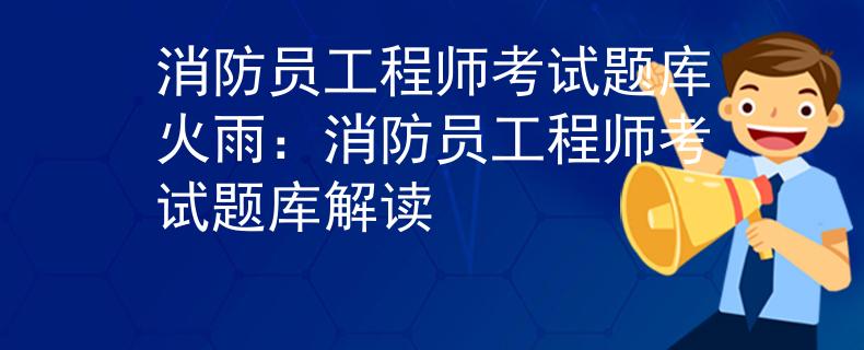 消防员工程师考试题库火雨：消防员工程师考试题库解读