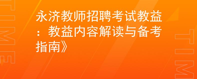 永济教师招聘考试教益：教益内容解读与备考指南》