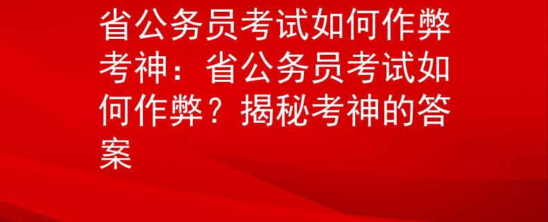 省公务员考试如何作弊考神：省公务员考试如何作弊？揭秘考神的答案
