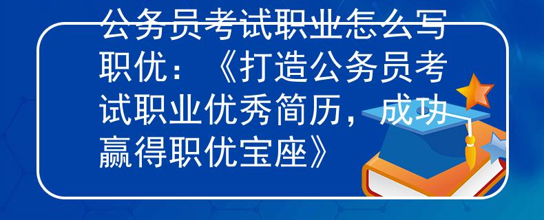 公务员考试职业怎么写职优：《打造公务员考试职业优秀简历，成功赢得职优宝座》