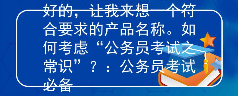 公务员考试之常识判断好的，让我来想一个符合要求的产品名称。如何考虑“公务员考试之常识”？：公务员考试必备