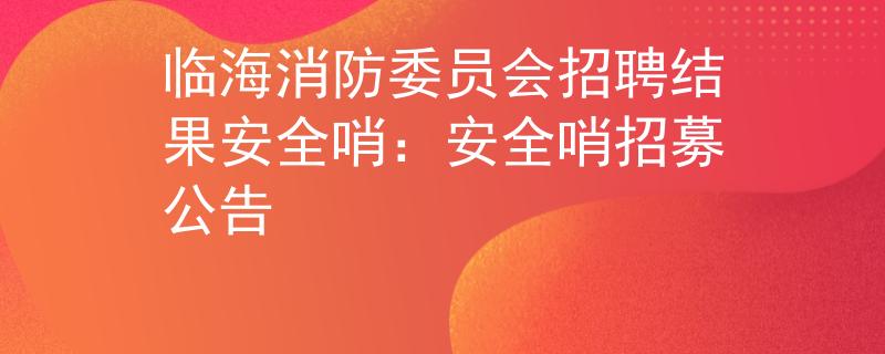 临海消防委员会招聘结果安全哨：安全哨招募公告