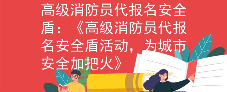高级消防员代报名安全盾：《高级消防员代报名安全盾活动，为城市安全加把火》