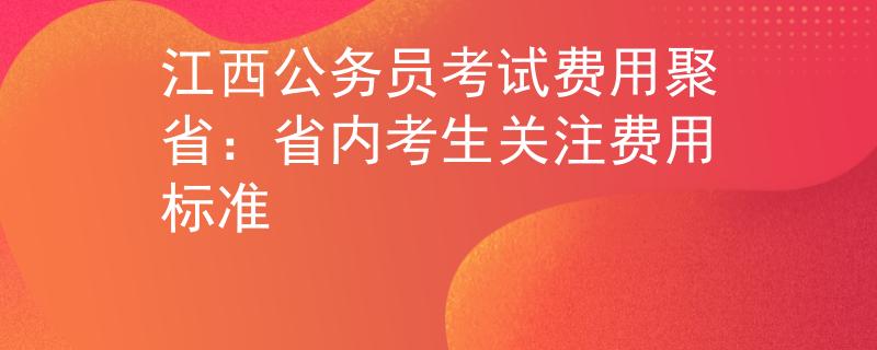 江西公务员考试费用聚省：省内考生关注费用标准