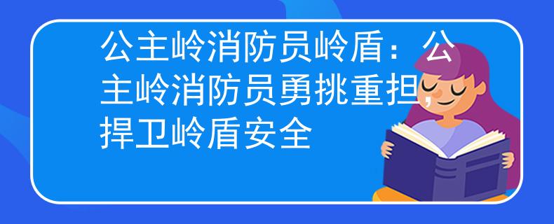 公主岭消防员岭盾：公主岭消防员勇挑重担，捍卫岭盾安全