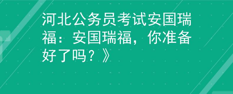 河北公务员考试安国瑞福：安国瑞福，你准备好了吗？》