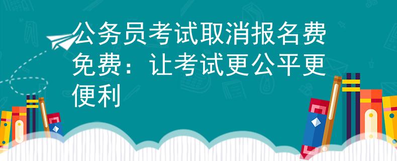 公务员考试取消报名费免费：让考试更公平更便利