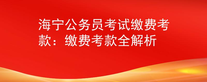 海宁公务员考试缴费考款：缴费考款全解析