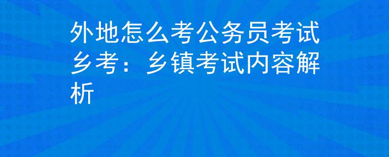外地怎么考公务员考试乡考：乡镇考试内容解析