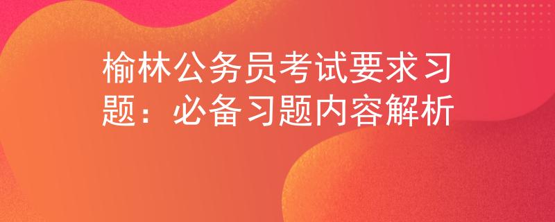 榆林公务员考试要求习题：必备习题内容解析