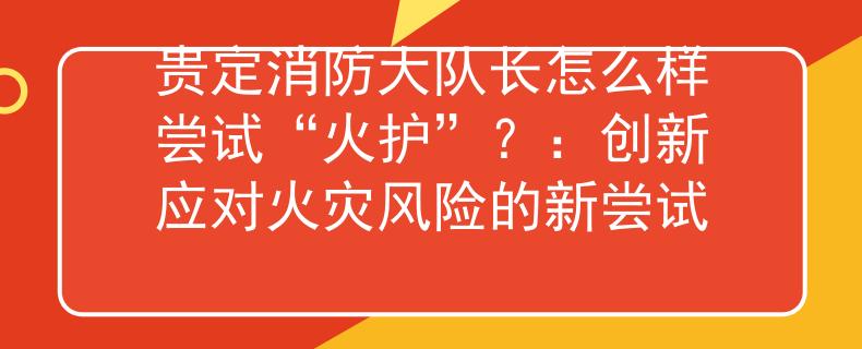 贵定消防大队长怎么样尝试“火护”？：创新应对火灾风险的新尝试