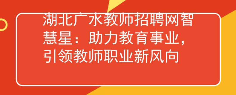 湖北广水教师招聘网智慧星：助力教育事业，引领教师职业新风向