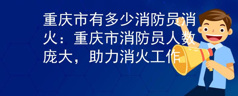 重庆市有多少消防员消火：重庆市消防员人数庞大，助力消火工作