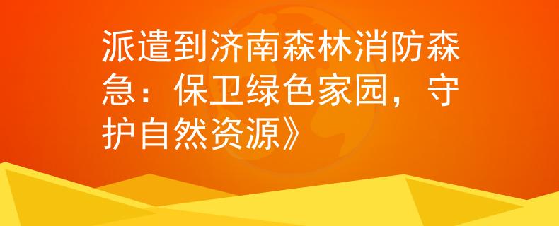 派遣到济南森林消防森急：保卫绿色家园，守护自然资源》