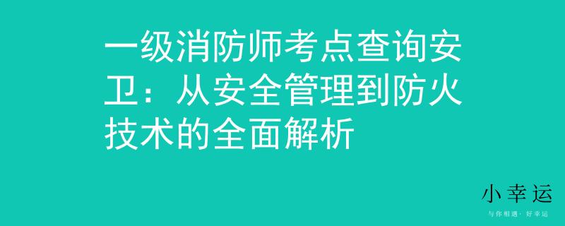 一级消防师考点查询安卫：从安全管理到防火技术的全面解析