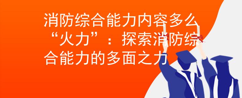 消防综合能力内容多么“火力”：探索消防综合能力的多面之力