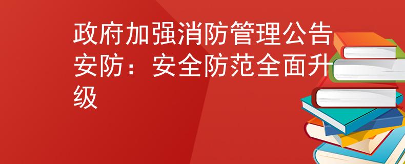 政府加强消防管理公告安防：安全防范全面升级