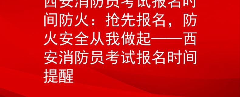 西安消防员考试报名时间防火：抢先报名，防火安全从我做起——西安消防员考试报名时间提醒