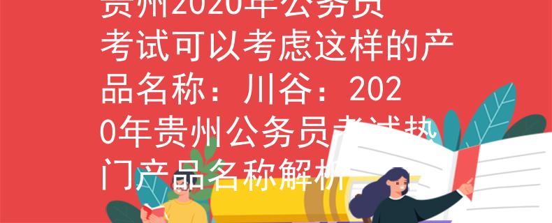 贵州202O年公务员考试可以考虑这样的产品名称：川谷：2020年贵州公务员考试热门产品名称解析