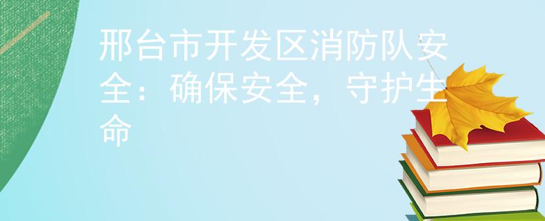 邢台市开发区消防队安全：确保安全，守护生命