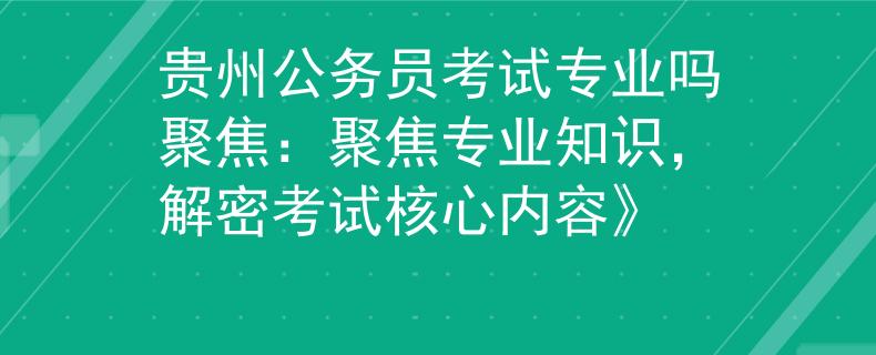 贵州公务员考试专业吗聚焦：聚焦专业知识，解密考试核心内容》