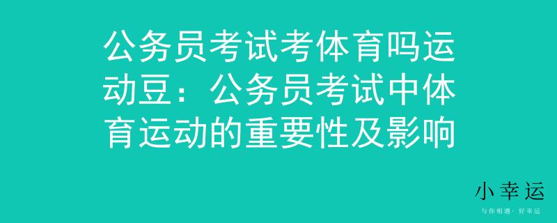 公务员考试考体育吗运动豆：公务员考试中体育运动的重要性及影响