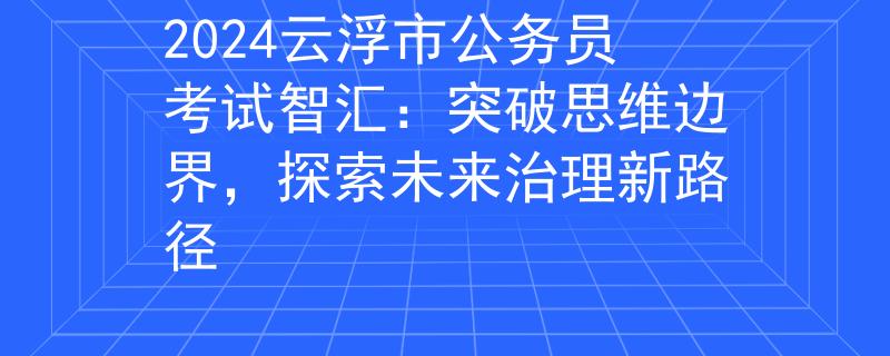 2024云浮市公务员考试智汇：突破思维边界，探索未来治理新路径