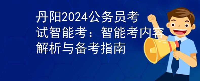 丹阳2024公务员考试智能考：智能考内容解析与备考指南